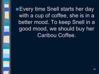 Every time Snell starts her day
with a cup of coffee, she is in a
better mood. To keep Snell in a
good mood, we should buy her
Caribou Coffee.
36
 