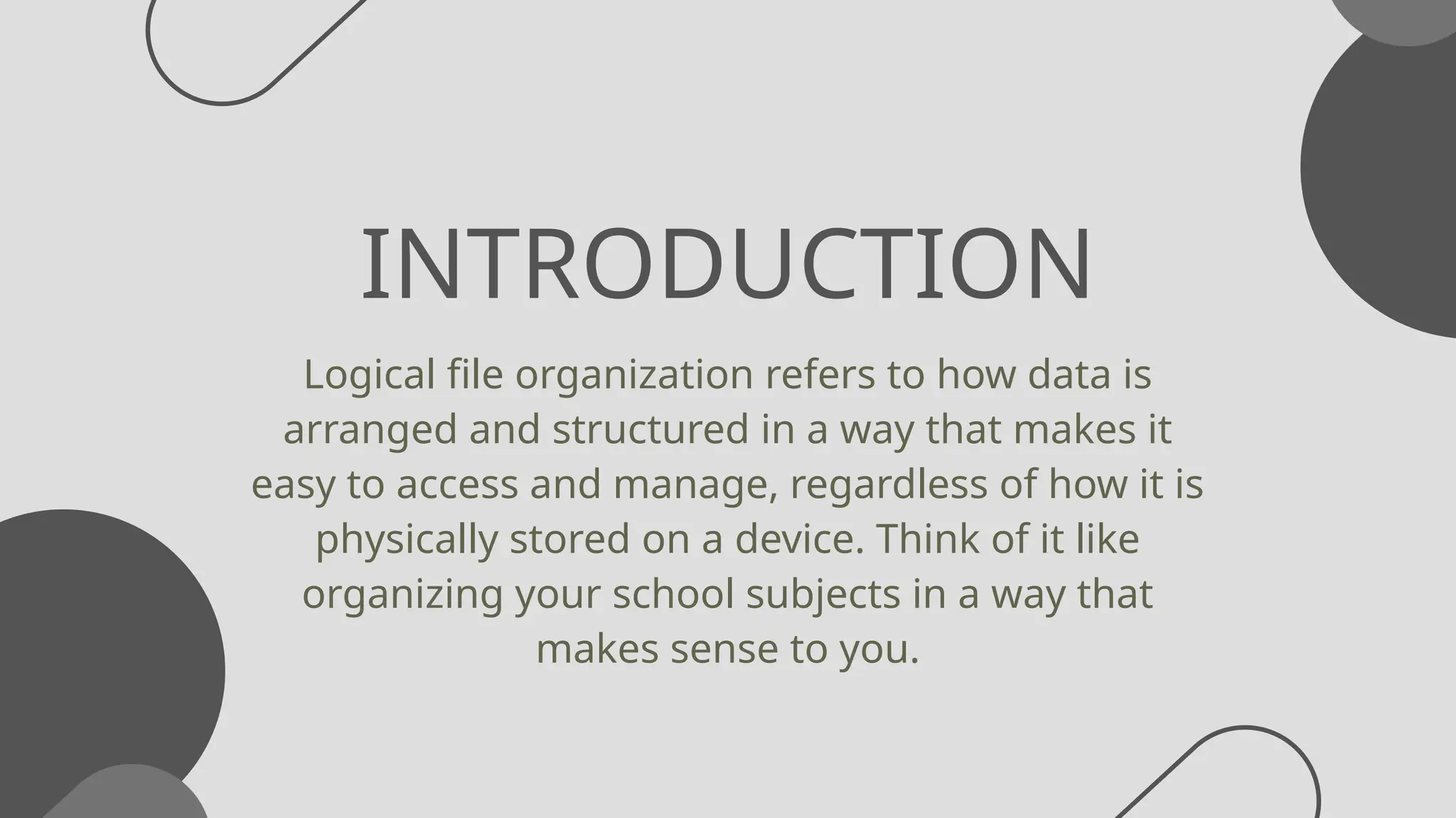 INTRODUCTION
Logical file organization refers to how data is
arranged and structured in a way that makes it
easy to access and manage, regardless of how it is
physically stored on a device. Think of it like
organizing your school subjects in a way that
makes sense to you.
 