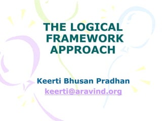 THE LOGICAL
FRAMEWORK
APPROACH
Keerti Bhusan Pradhan
keerti@aravind.org
 