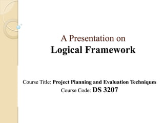 A Presentation on
Logical Framework
Course Title: Project Planning and Evaluation Techniques
Course Code: DS 3207
 