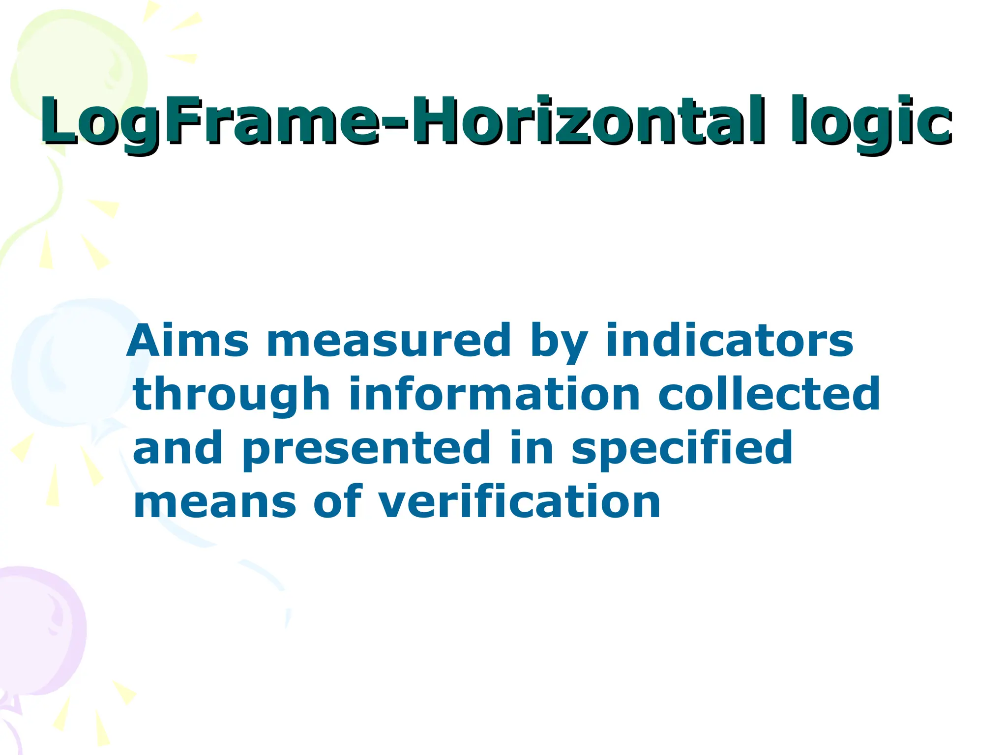 LogFrame-Horizontal logic
LogFrame-Horizontal logic
Aims measured by indicators
through information collected
and presented in specified
means of verification
 