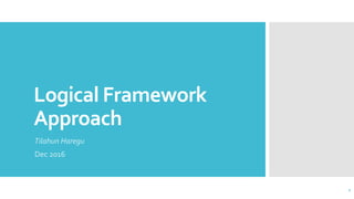 Logical Framework
Approach
Tilahun Haregu
Dec 2016
1
 