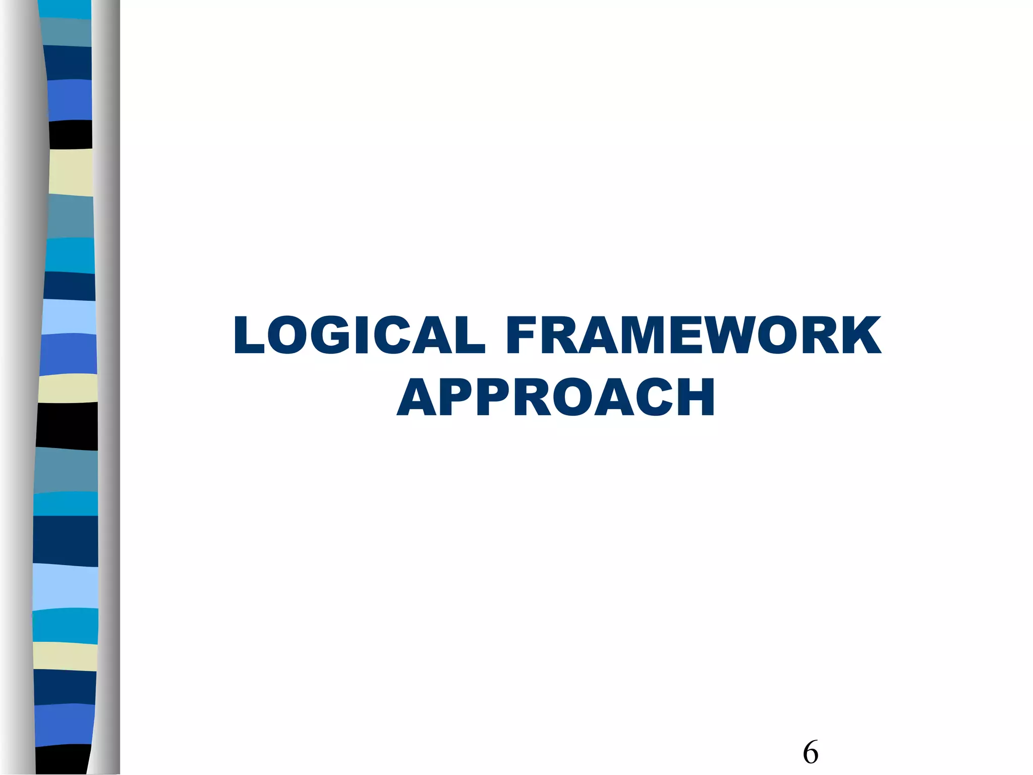 6
LOGICAL FRAMEWORK
APPROACH
 
