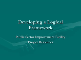 Developing a Logical
     Framework
Public Sector Improvement Facility
         Project Resources
 