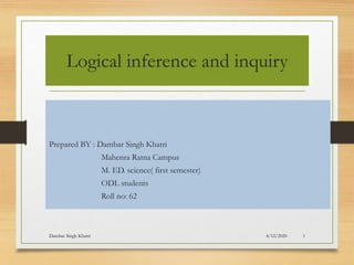 Logical inference and inquiry
Prepared BY : Dambar Singh Khatri
Mahenra Ratna Campus
M. ED. science( first semester)
ODL students
Roll no: 62
4/12/2020
Dambar Singh Khatri 1
 