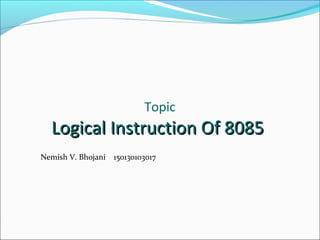 Topic
Logical Instruction Of 8085Logical Instruction Of 8085
Nemish V. Bhojani 150130103017
 