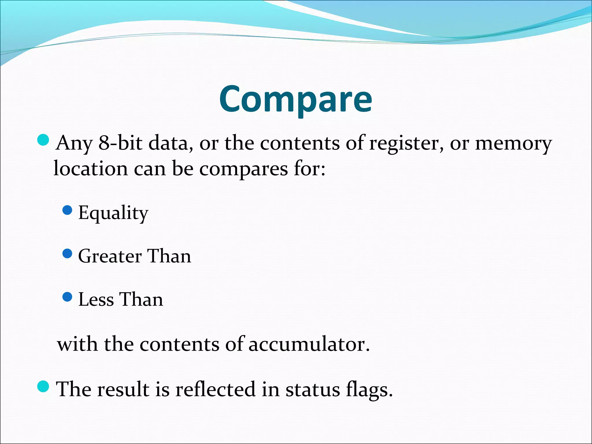Compare
Any 8-bit data, or the contents of register, or memory
location can be compares for:
Equality
Greater Than
Less Than
with the contents of accumulator.
The result is reflected in status flags.
 