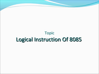 Topic
Logical Instruction Of 8085Logical Instruction Of 8085
 
