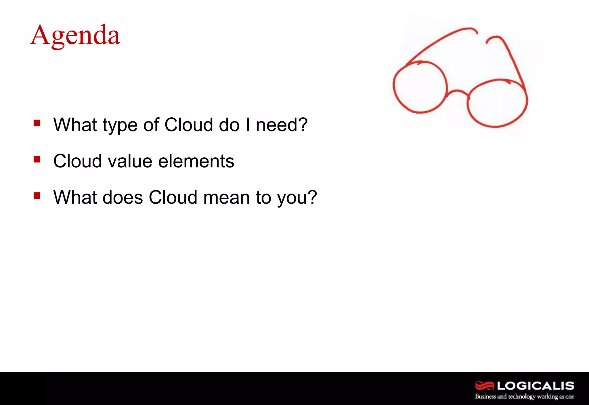 2
Agenda
 What type of Cloud do I need?
 Cloud value elements
 What does Cloud mean to you?
 