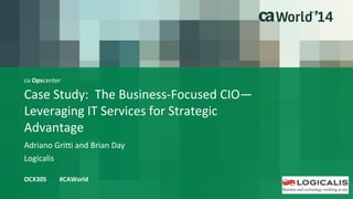ca Opscenter 
Case Study: The Business-Focused CIO— 
Leveraging IT Services for Strategic 
Advantage 
Adriano Gritti and Brian Day 
OCX30S #CAWorld 
Logicalis 
 