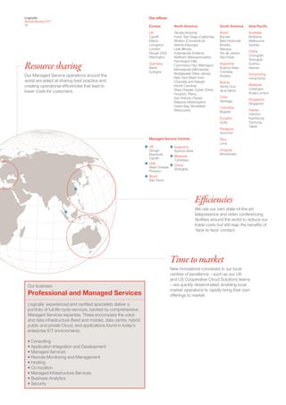 Logicalis                                                           Our offices
Annual Review 2011
19                                                                  Europe           North America                    South America    Asia Pacific
                                                                    UK               Tempe (Arizona)                  Brazil           Australia
                                                                    Cardiff          Irvine, San Diego (California)   Barueri          Brisbane
                                                                    Elland           Shelton (Connecticut)            Belo Horizonte   Melbourne
                                                                    Livingston       Atlanta (Georgia)                Brasília         Sydney
                                                                    London           Lisle (Illinois)                 Manaus
                                                                                                                                       China
                                                                    Slough (HQ)      Indianapolis (Indiana)           Rio de Janeiro
                                                                                                                                       ChongQin
                                                                    Warrington       Waltham (Massachusetts)          São Paulo
                                                                                                                                       Shanghai
                                                                                     Farmington Hills,
Resource sharing                                                    Germany
                                                                    Berlin
                                                                    Cologne
                                                                                     Commerce Twp. (Michigan)
                                                                                     Minneapolis (Minnesota)
                                                                                                                      Argentina
                                                                                                                      Buenos Aires
                                                                                                                      Córdoba
                                                                                                                                       Suzhou
                                                                                                                                       Xiamen
                                                                                     Bridgewater (New Jersey)                          Hong Kong
Our Managed Service operations around the                                            New York (New York)
                                                                                                                      Rosário
                                                                                                                                       Hong Kong
world are adept at sharing best practice and                                         Charlotte and Raleigh            Bolivia
creating operational efficiencies that lead to                                       (North Carolina)                                  Malaysia
                                                                                                                      Santa Cruz
                                                                                     West Chester, Dublin (Ohio)                       Cyberjaya
lower costs for customers.                                                                                            de la Sierra
                                                                                     Houston, Plano,                                   Kuala Lumpur
                                                                                     San Antonio (Texas)              Chile
                                                                                                                                       Singapore
                                                                                     Bellevue (Washington)            Santiago
                                                                                                                                       Singapore
                                                                                     Green Bay, Brookfield            Colombia
                                                                                     (Wisconsin)                                       Taiwan
                                                                                                                      Bogotá
                                                                                                                                       Hsinchu
                                                                                                                      Ecuador          Kaohsiung
                                                                                                                      Quito            Taichung
                                                                                                                                       Taipei
                                                                                                                      Paraguay
                                                                                                                      Asunción
                                                                    Managed Service Centres                           Peru
                                                                                                                      Lima
                                                                    UK               Argentina
                                                                    Slough           Buenos Aires                     Uruguay
                                                                    Bracknell                                         Montevideo
                                                                                     Malaysia
                                                                    Cardiff
                                                                                     Cyberjaya
                                                                    USA
                                                                                     China
                                                                    West Chester
                                                                                     Shanghai
                                                                    Phoenix
                                                                    Brazil
                                                                    São Paulo




                                                                                                    Efficiencies
                                                                                                    We use our own state-of-the-art
                                                                                                    telepresence and video conferencing
                                                                                                    facilities around the world to reduce our
                                                                                                    travel costs but still reap the benefits of
                                                                                                    ‘face-to-face’ contact.




                                                                                   Time to market
                                                                                   New innovations conceived in our local
                                                                                   centres of excellence – such as our UK
                                                                                   and US Cooperative Cloud Solutions teams
  Our business                                                                     – are quickly disseminated, enabling local
                                                                                   market operations to rapidly bring their own
  Professional and Managed Services                                                offerings to market.

  Logicalis’ experienced and certified specialists deliver a
  portfolio of full life-cycle services, backed by comprehensive
  Managed Services expertise. These encompass the voice
  and data infrastructure (fixed and mobile), data centre, hybrid
  public and private Cloud, and applications found in today’s
  enterprise ICT environments.

  • Consulting
  • Application Integration and Development
  • Managed Services
  • Remote Monitoring and Management
  • Hosting
  • Co-location
  • Managed Infrastructure Services
  • Business Analytics
  • Security
 