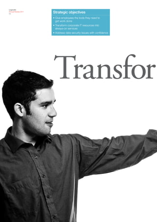 Logicalis
Annual Review 2011
04
                     Strategic objectives
                     • Give employees the tools they need to
                       get work done
                     • Transform corporate IT resources into
                       always-on services
                     • Address data security issues with confidence




                     Transfor
 