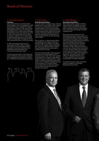 23 1 4
28 Logicalis Annual Review 2013
1. Jens Montanana
Chairman
Jens is the founder of and chief architect
behind Datatec, which he established in 1986,
and also Chairman of Logicalis since March
2007. Between 1989 and 1993, Jens served
as Managing Director and Vice-President of
US Robotics (UK), a wholly owned subsidiary
of US Robotics which was acquired by 3Com.
In 1993, he co-founded US start-up Xedia
Corporation in Boston, MA, an early pioneer
of network switching and one of the market
leaders in IP bandwidth management, which
was subsequently sold to Lucent Corporation.
In 1994, Jens became Chairman and
Chief Executive Officer (CEO) of Datatec
which listed on the Johannesburg Stock
Exchange in November 1994 and on the
Alternative Investment Market of the
London Stock Exchange in 2006.
He has previously served on the boards and
subcommittees of various public companies,
and currently serves as chairman of Corero
plc, an AIM-listed software security business.
2. Ian Cook
Chief Executive Officer
Ian Cook is CEO of Logicalis Group. Since he
stepped into the role in March 2007, Logicalis
has become an international brand and a
respected partner of the major technology
vendors. Ian has wide-ranging experience in
the technology industry spanning more than
25 years. He joined Logicalis from Damovo
where he had extensive involvement in its
international operations as Chief Operating
Officer (COO).
Prior to Damovo, in 1990 Ian led the Board
of Cablestream which became Siemens
Network Systems Ltd (SNSL) (now Affiniti),
one of the UK’s leading network integrators.
Over a ten-year period at SNSL he rose to
Group Managing Director responsible for
operations across Europe.
Ian Cook joined Logicalis as CEO, European
Operations in 2003 and became CEO of
Logicalis Group in 2007. Since then Logicalis
has changed from acting as a value-added-
reseller for specific manufacturers to a broad-
based IT solutions provider with data centre
assets on four continents. Managed services
cover all aspects of IT business needs,
from simple remote monitoring to hosting
and innovative cloud services such as
Analytics-as-a-Service.
3. Mark Rogers
Chief Operating Officer
Mark Rogers joined Logicalis in 2003 as
Finance Director for Logicalis UK, and in
2004 he became Chief Financial Officer
(CFO), European Operations. Since March
2007, he has taken on the role of COO for
Logicalis Group.
Mark has extensive experience in the
technology and service sectors both in the
UK and internationally. He spent 20 years at
Racal Electronics/Thales, of which 13 years
were at Finance Director level within divisions
providing Managed Network Services,
Telecoms, and Survey and Positioning
Services. While at Thales he was also
Chairman of Citylink Telecommunications,
a joint venture company which had secured
a £1.2bn, 20-year Private Finance Initiative
contract with London Underground. Also,
he has significant mergers and acquisitions
experience, including the sale of Racal
Telecom to Global Crossing for £1bn
as well as experience in the acquisition
and integration of smaller businesses.
He started his finance career with Revlon
where he qualified as a Chartered
Management Accountant.
Board of Directors
 