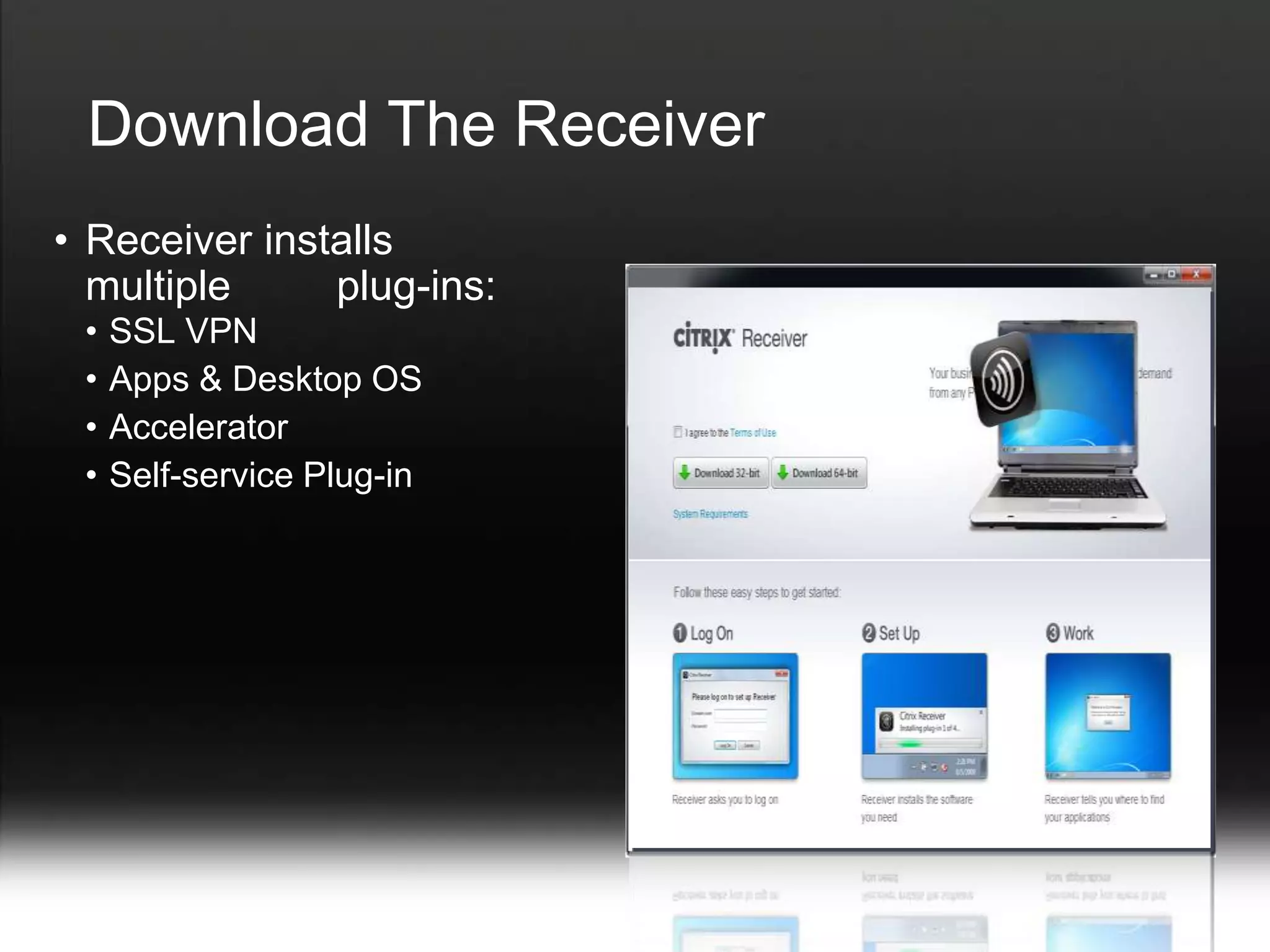 Download The Receiver
• Receiver installs
  multiple     plug-ins:
 •   SSL VPN
 •   Apps & Desktop OS
 •   Accelerator
 •   Self-service Plug-in
 