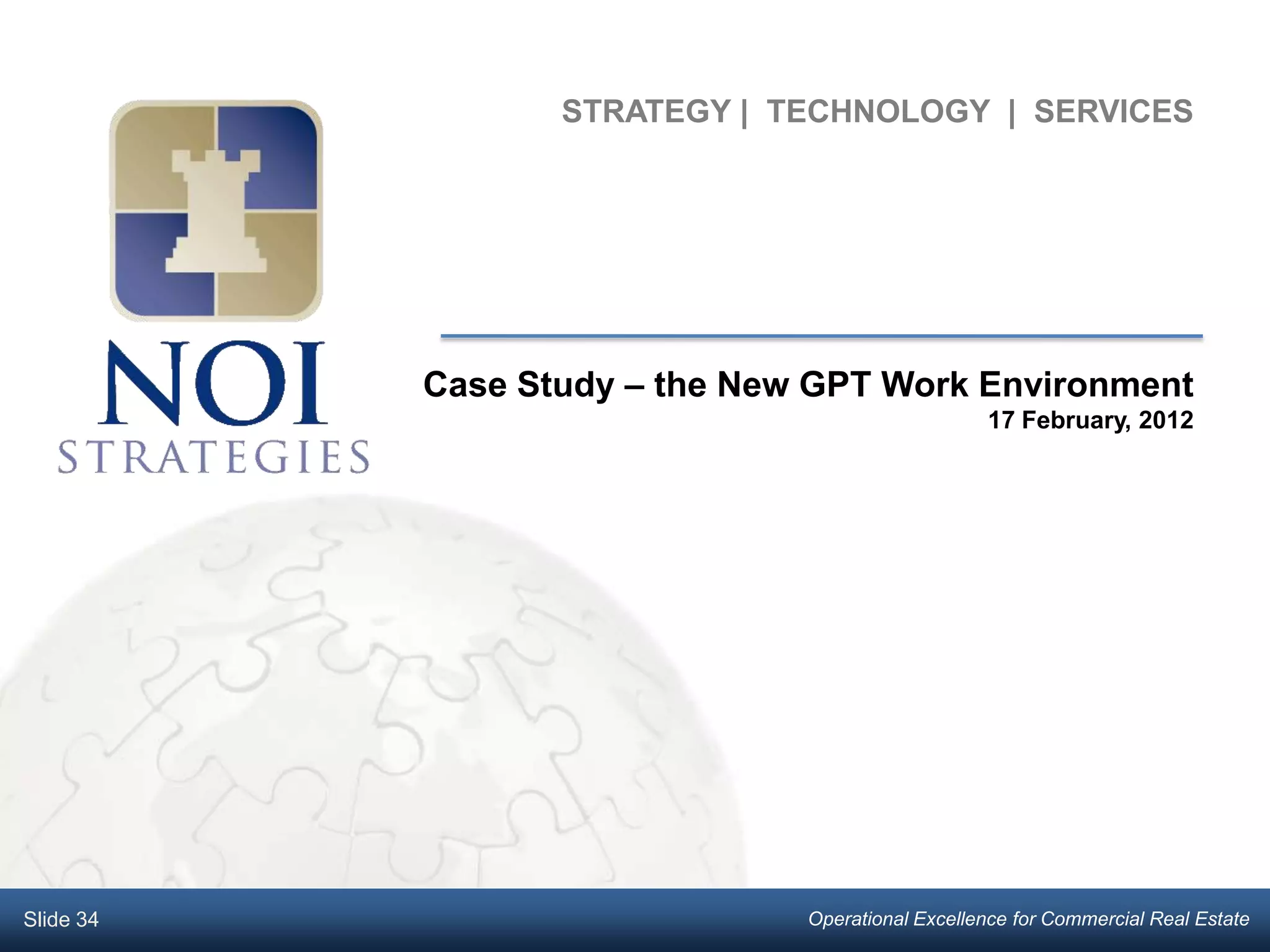 STRATEGY | TECHNOLOGY | SERVICES




           Case Study – the New GPT Work Environment
                                                  17 February, 2012




Slide 34                       Operational Excellence for Commercial Real Estate
 