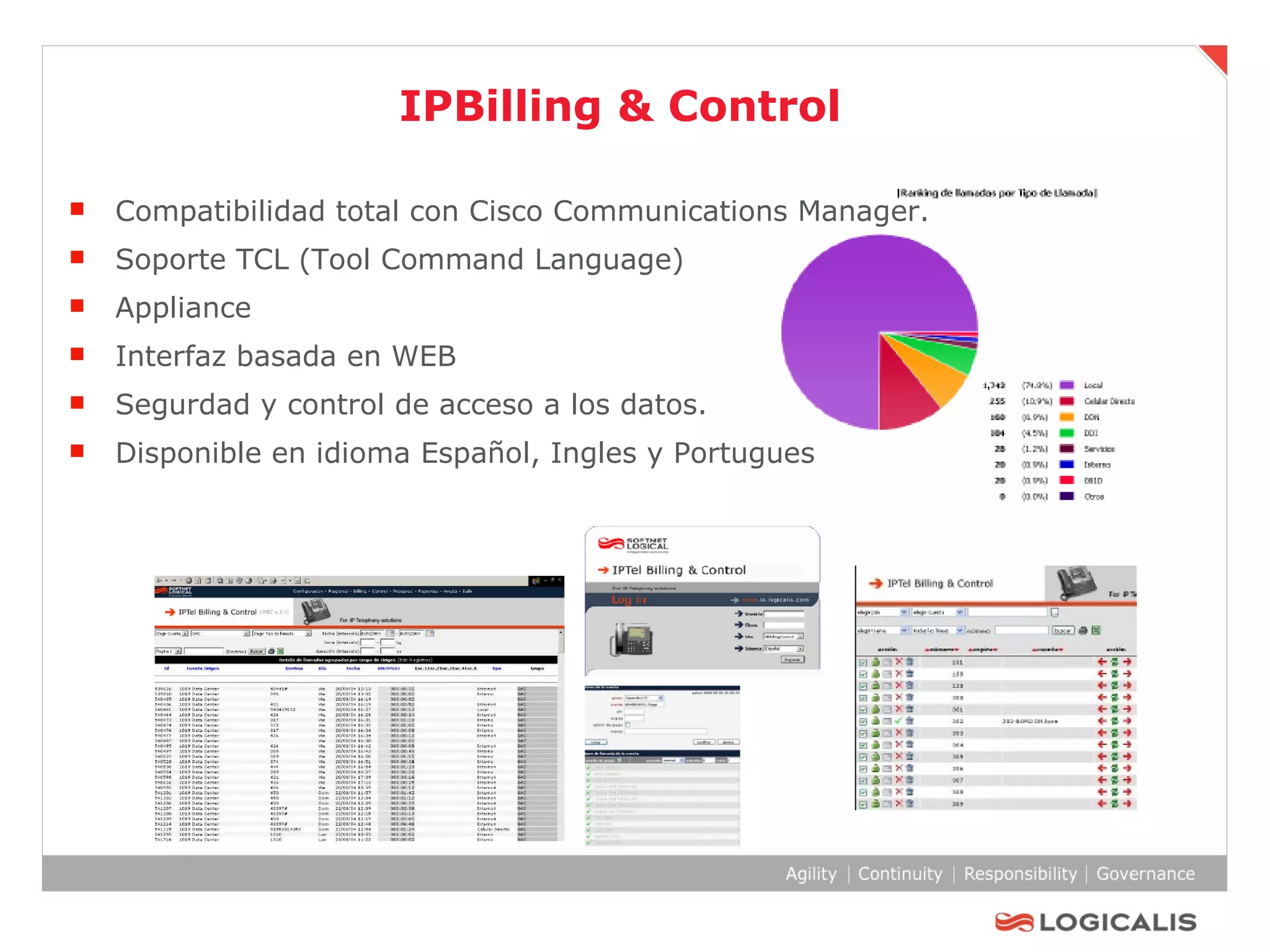 IPBilling & Control Compatibilidad total con Cisco Communications Manager. Soporte TCL (Tool Command Language) Appliance Interfaz basada en WEB  Segurdad y control de acceso a los datos. Disponible en idioma Español, Ingles y Portugues 