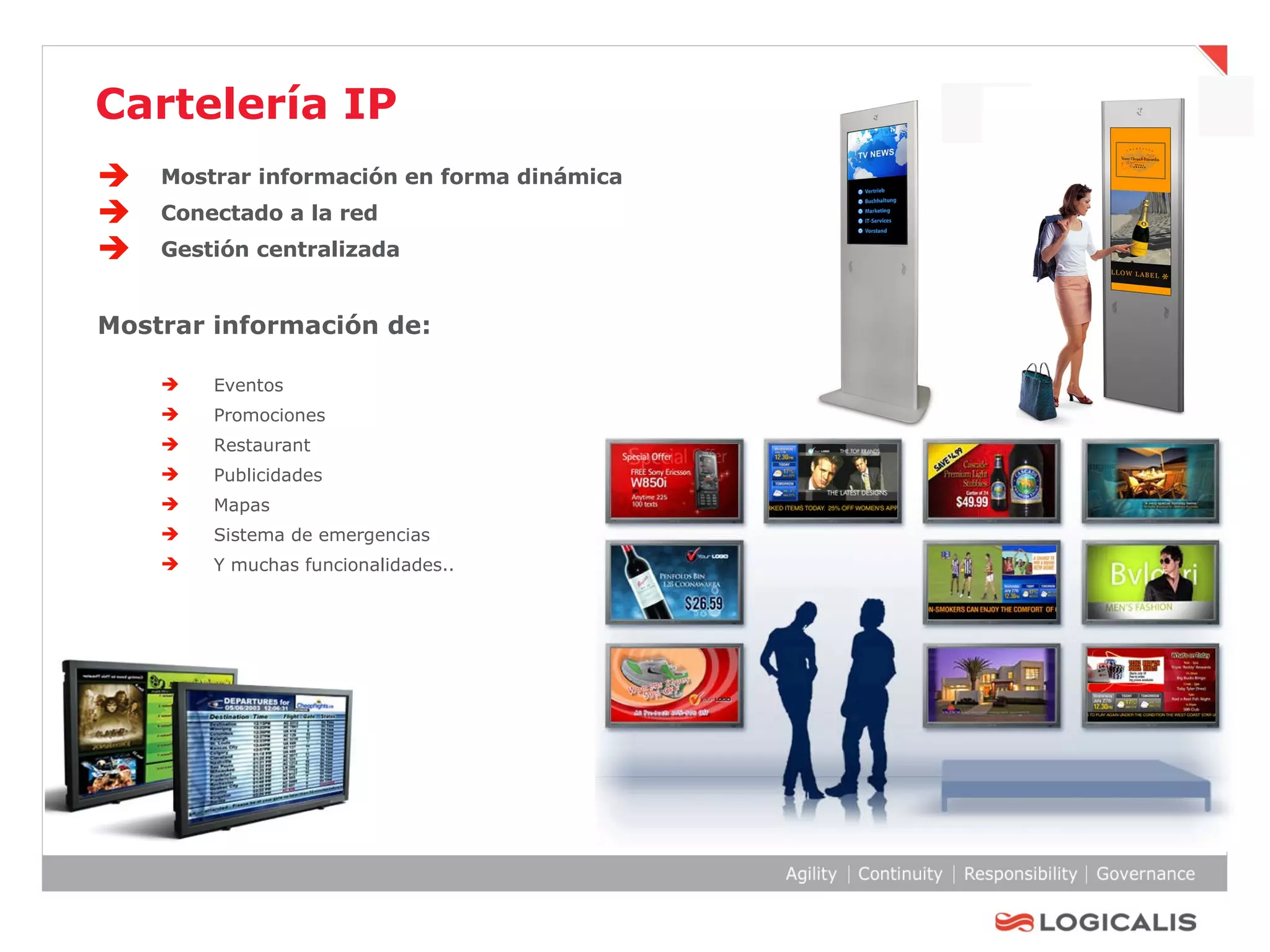 Cartelería IP Mostrar información en forma dinámica Conectado a la red Gestión centralizada Mostrar información de: Eventos Promociones Restaurant Publicidades Mapas Sistema de emergencias Y muchas funcionalidades.. 