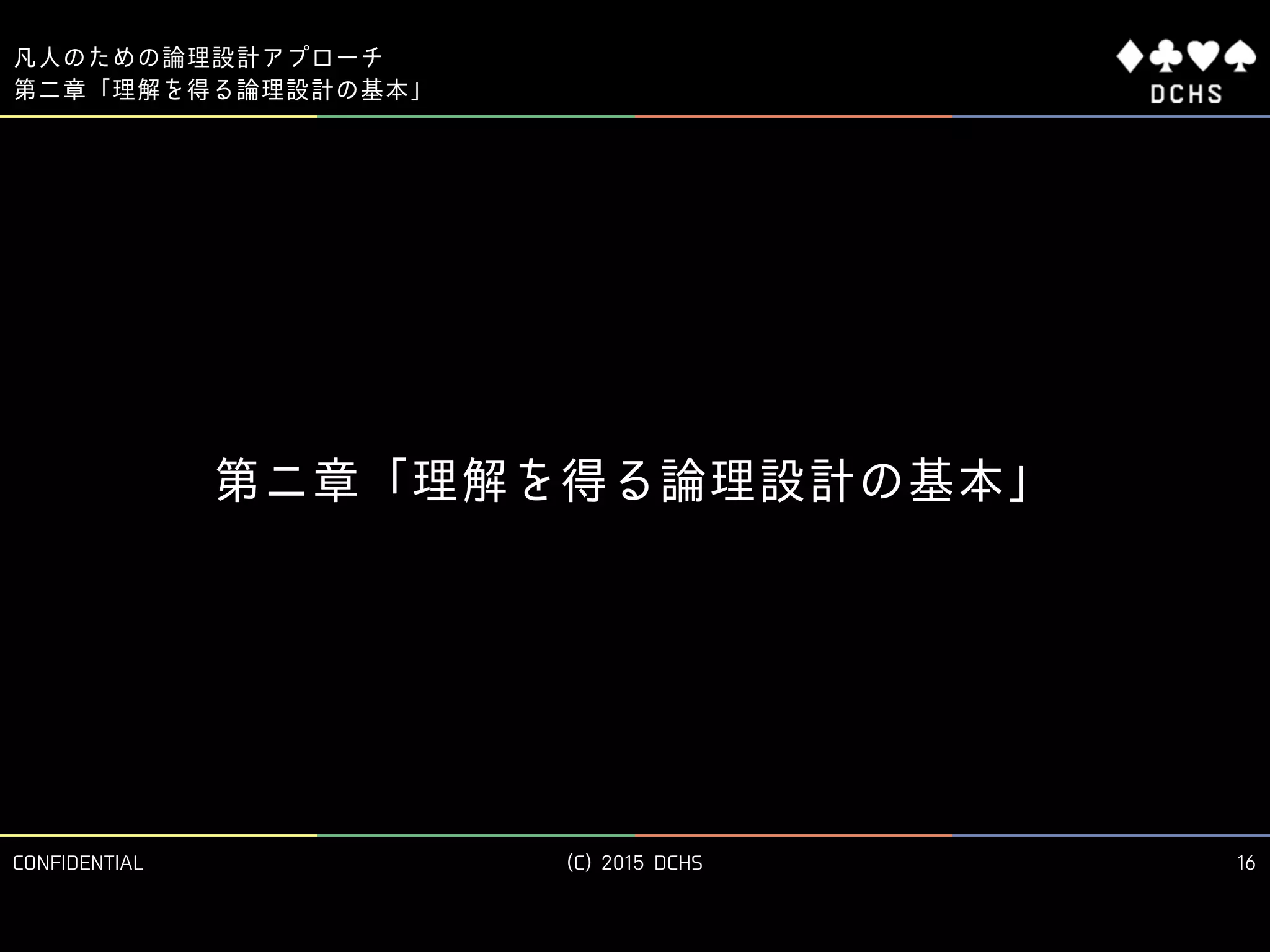 CONFIDENTIAL (C) 2015 DCHS
凡人のための論理設計アプローチ
16
第ニ章「理解を得る論理設計の基本」
第二章「理解を得る論理設計の基本」
 