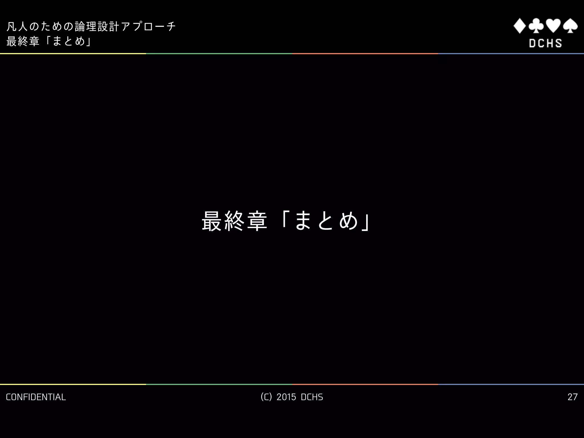 CONFIDENTIAL (C) 2015 DCHS
凡人のための論理設計アプローチ
27
最終章「まとめ」
最終章「まとめ」
 