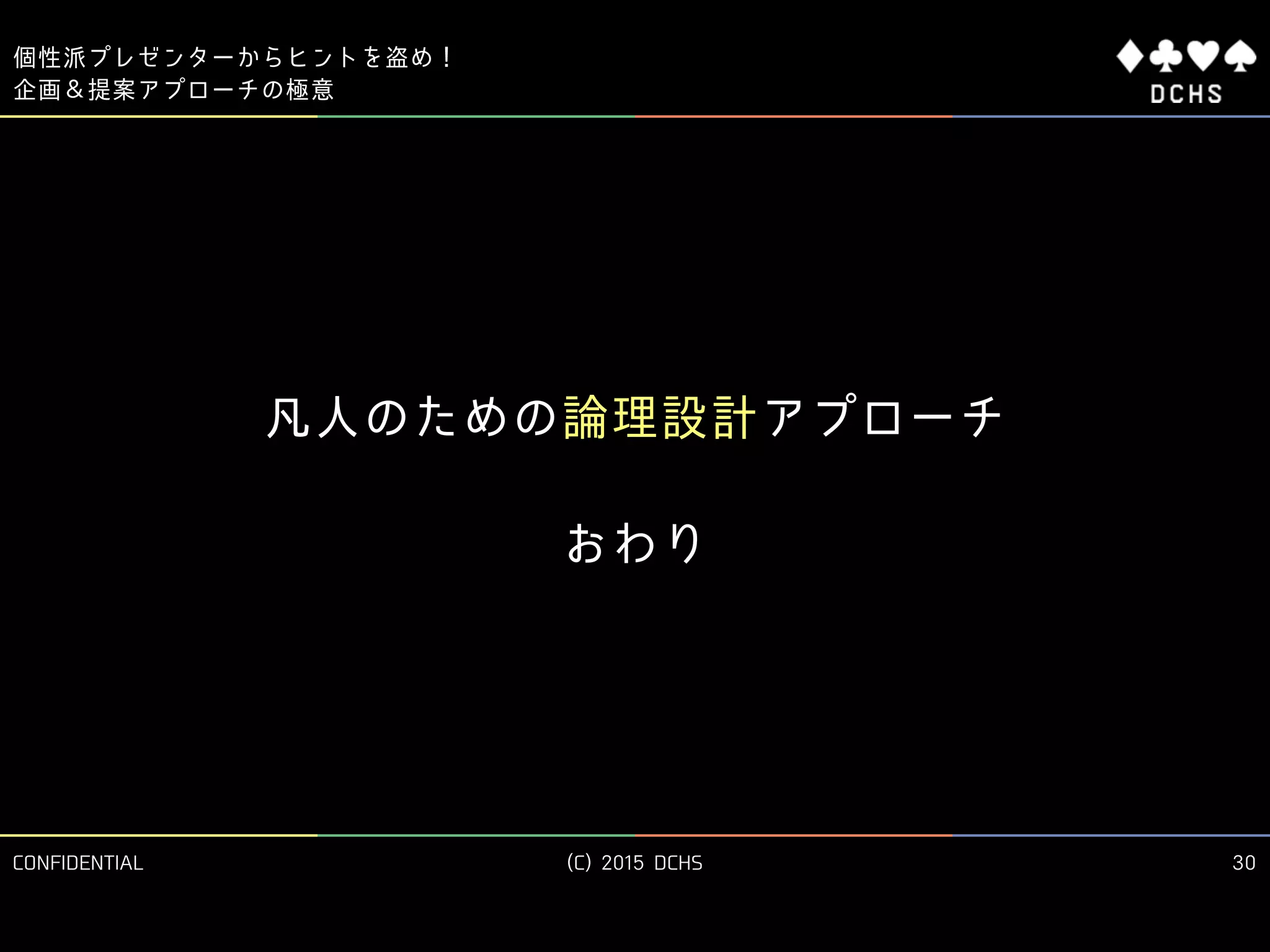 CONFIDENTIAL (C) 2015 DCHS
個性派プレゼンターからヒントを盗め！
企画＆提案アプローチの極意
30
凡人のための論理設計アプローチ
おわり
 