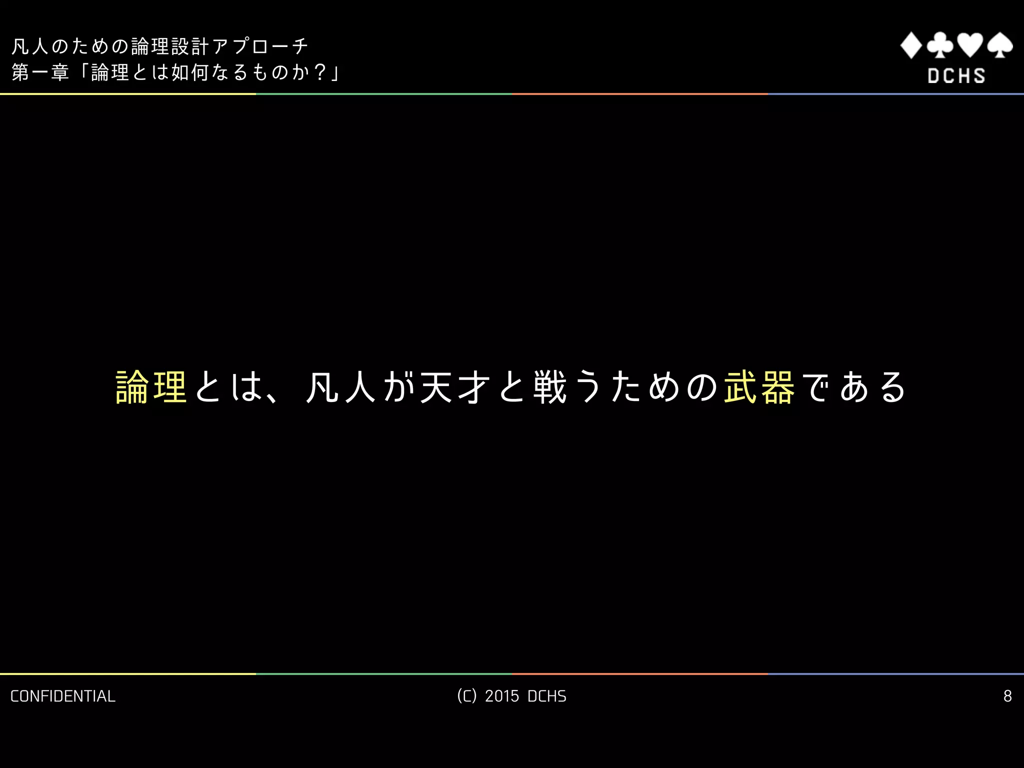 CONFIDENTIAL (C) 2015 DCHS
凡人のための論理設計アプローチ
8
第一章「論理とは如何なるものか？」
論理とは、凡人が天才と戦うための武器である
 