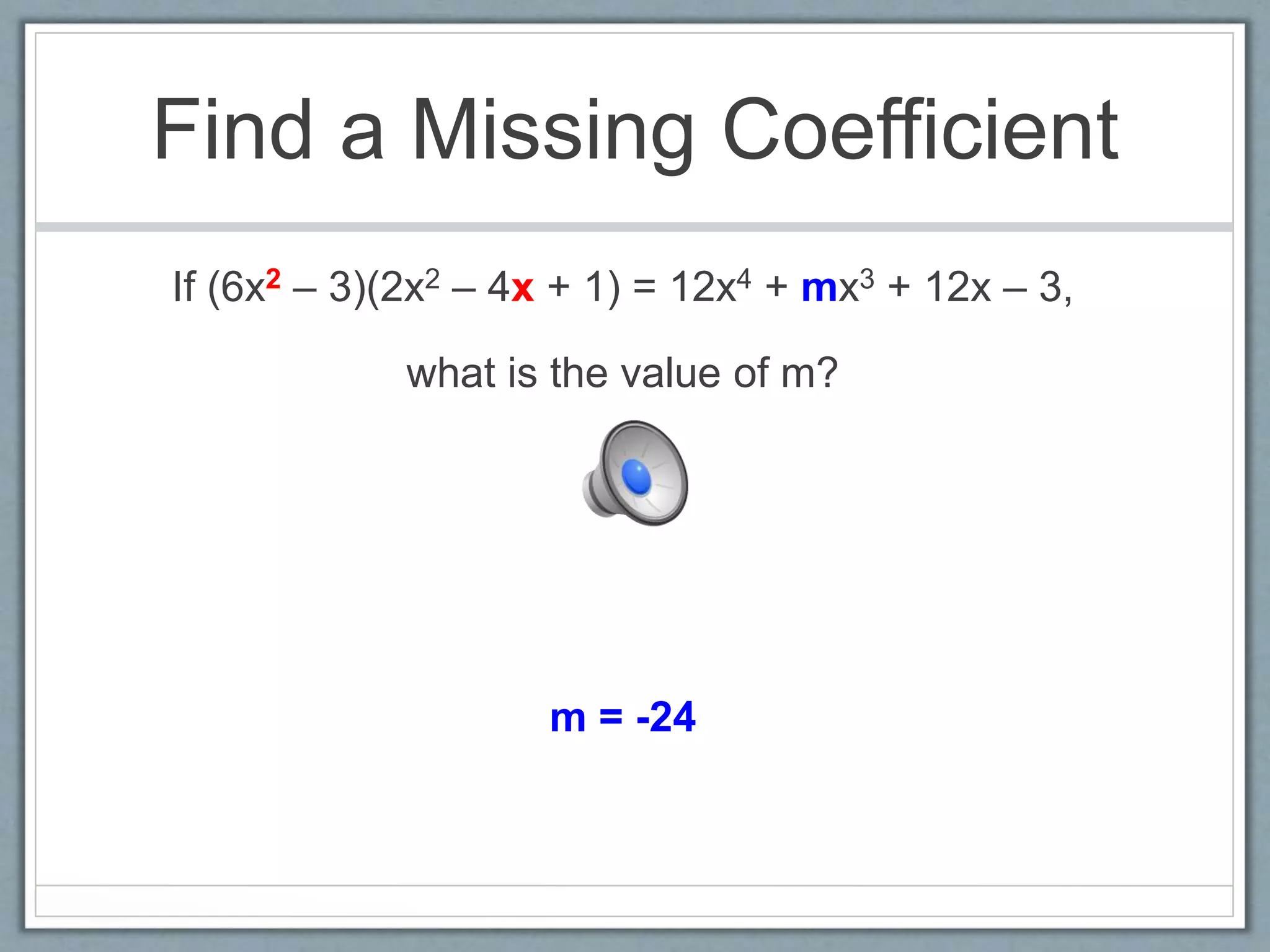Find a Missing Coefficient
If (6x2 – 3)(2x2 – 4x + 1) = 12x4 + mx3 + 12x – 3,
what is the value of m?
m = -24
 
