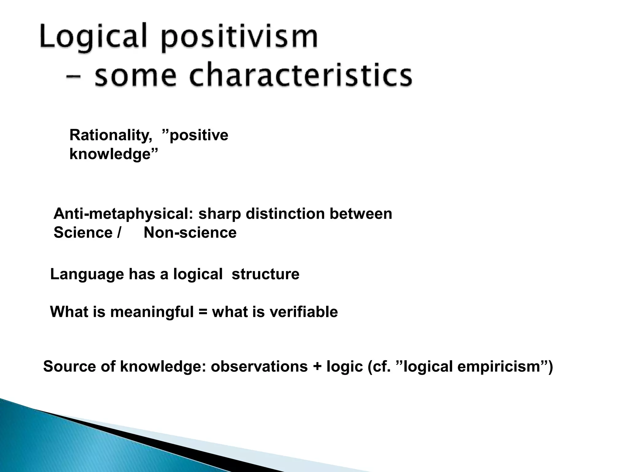 Rationality, ”positive
knowledge”
Anti-metaphysical: sharp distinction between
Science / Non-science
Language has a logical structure
What is meaningful = what is verifiable
Source of knowledge: observations + logic (cf. ”logical empiricism”)
 