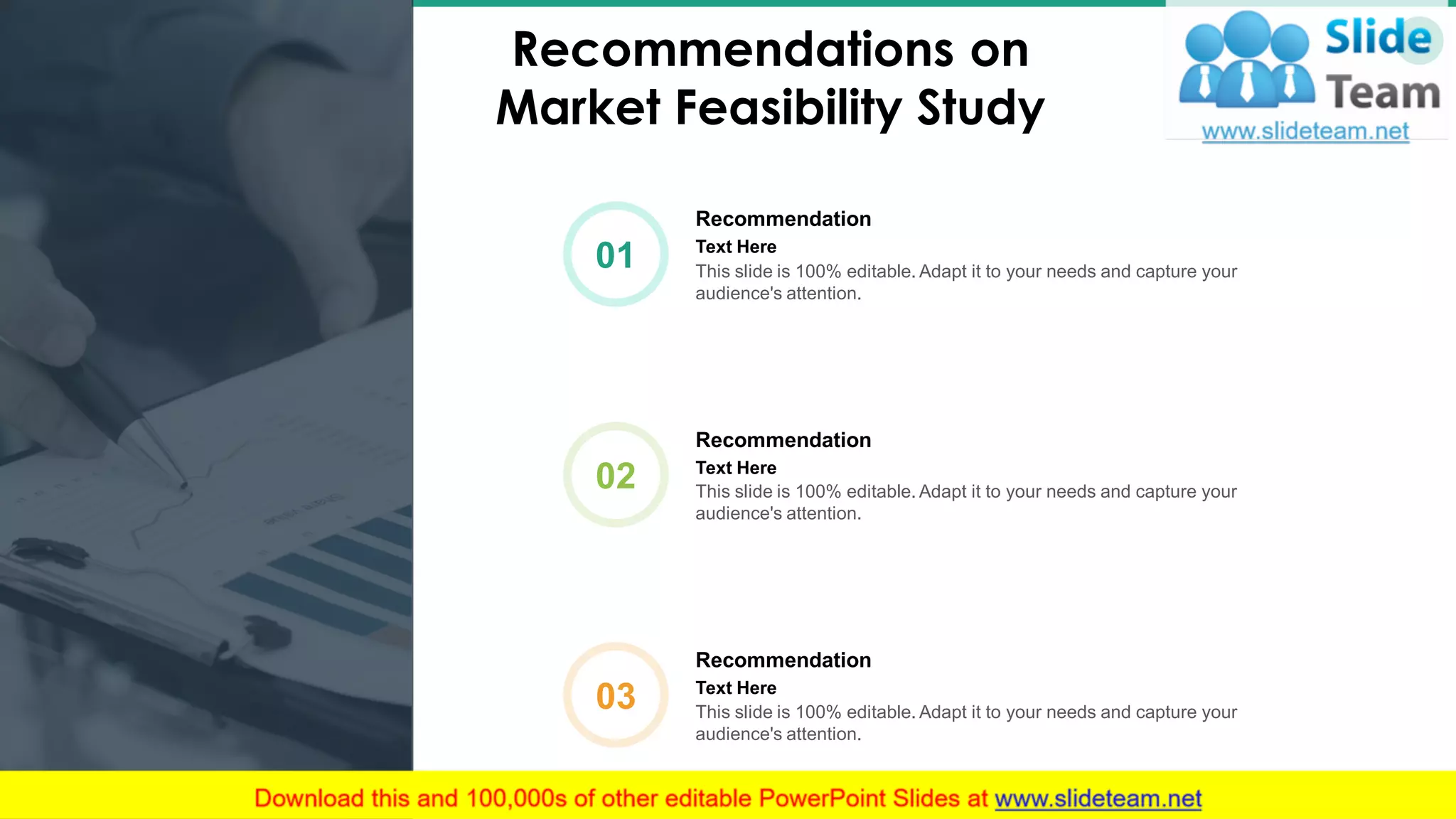 26
Recommendations on
Market Feasibility Study
Recommendation
This slide is 100% editable. Adapt it to your needs and capture your
audience's attention.
Text Here
02
Recommendation
This slide is 100% editable. Adapt it to your needs and capture your
audience's attention.
Text Here
03
Recommendation
This slide is 100% editable. Adapt it to your needs and capture your
audience's attention.
Text Here
01
 