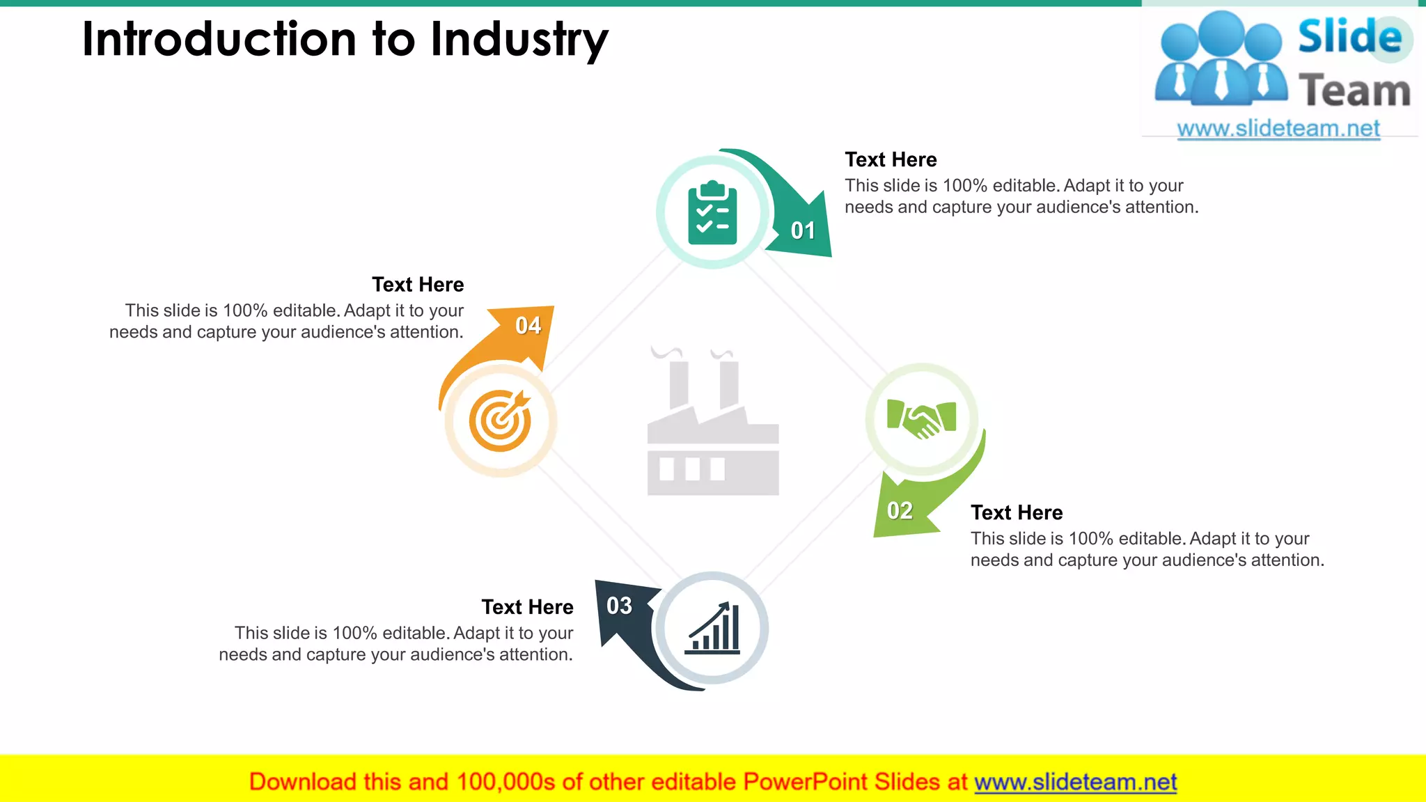 Introduction to Industry 3
This slide is 100% editable. Adapt it to your
needs and capture your audience's attention.
Text Here
02
01
This slide is 100% editable. Adapt it to your
needs and capture your audience's attention.
Text Here
This slide is 100% editable. Adapt it to your
needs and capture your audience's attention.
Text Here
This slide is 100% editable. Adapt it to your
needs and capture your audience's attention.
Text Here
04
03
 
