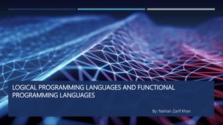 LOGICAL PROGRAMMING LANGUAGES AND FUNCTIONAL
PROGRAMMING LANGUAGES
By: Nahian Zarif Khan
 