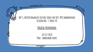 AEF’s, AICESR organizes Lecture Series for SET/ NET examination
Session No.-7 Unit-VI
Logical Reasoning
20/12/2020
Prof. Samruddhi Chepe
 