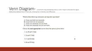 Venn Diagram- a visual tool using overlapping circles or other shapes to illustrate the logical
relationships between two or more sets, showing their similarities and differences.
4
 