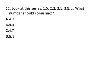 11. Look at this series: 1.5, 2.3, 3.1, 3.9, ... What number should come next?A.4.2B.4.4C.4.7D.5.1