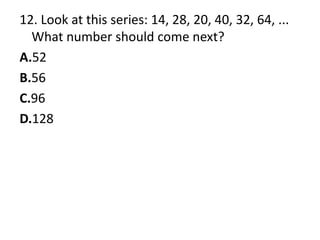 12. Look at this series: 14, 28, 20, 40, 32, 64, ... What number should come next?A.52B.56C.96D.128