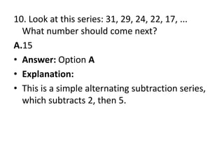 10. Look at this series: 31, 29, 24, 22, 17, ... What number should come next?A.15Answer: Option AExplanation:This is a simple alternating subtraction series, which subtracts 2, then 5.