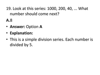 19. Look at this series: 1000, 200, 40, ... What number should come next?A.8Answer: Option AExplanation:This is a simple division series. Each number is divided by 5.