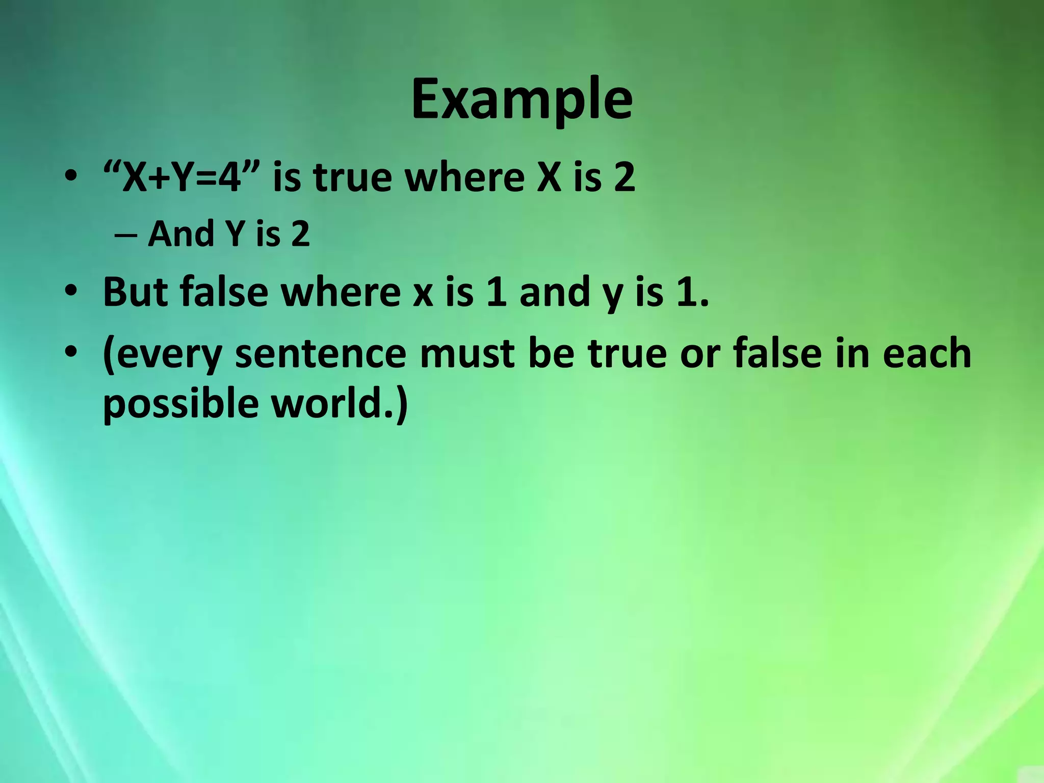 Example
• “X+Y=4” is true where X is 2
  – And Y is 2
• But false where x is 1 and y is 1.
• (every sentence must be true or false in each
  possible world.)
 
