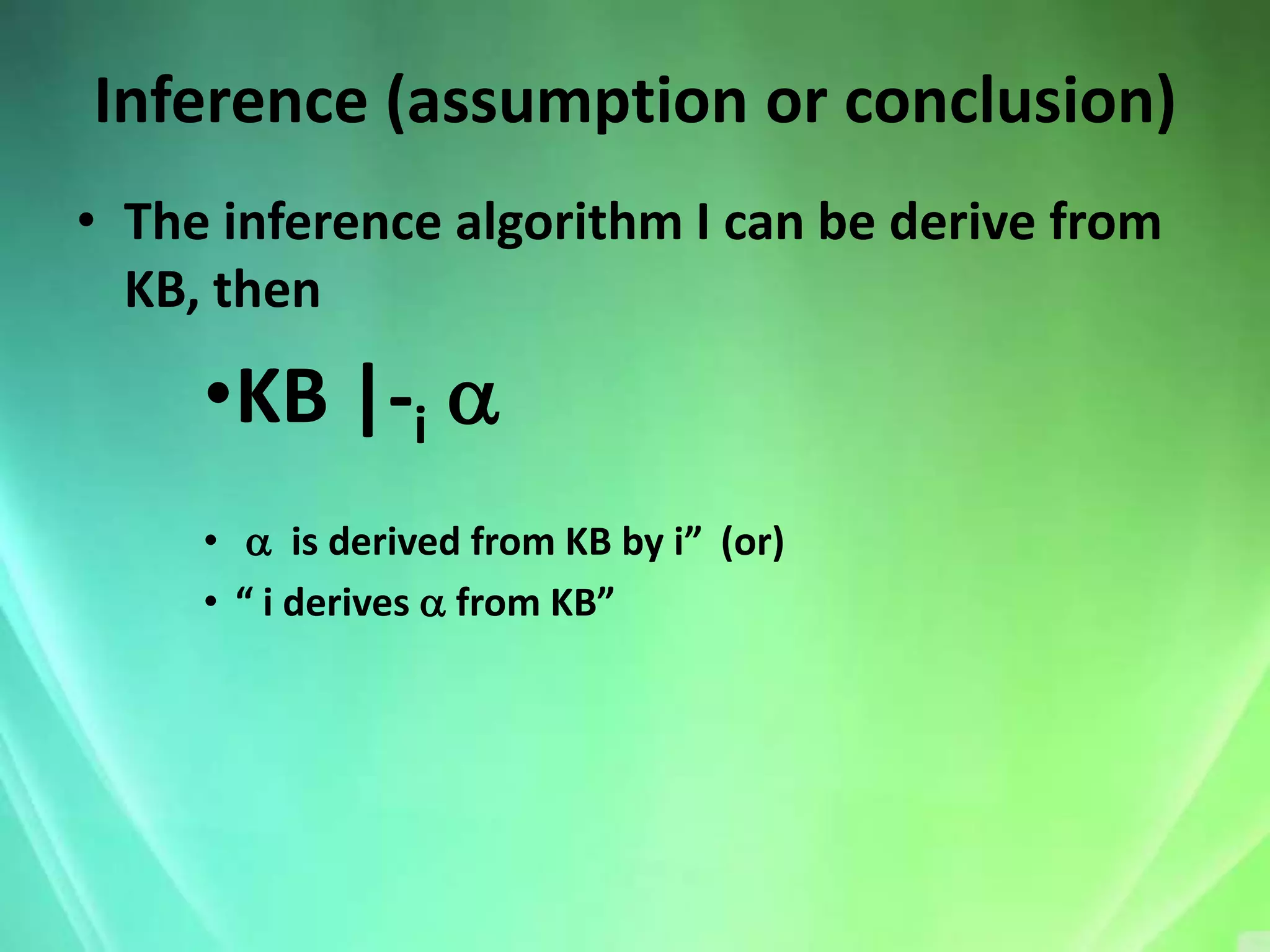Inference (assumption or conclusion)
• The inference algorithm I can be derive from
  KB, then

     •KB |-i a
     • a is derived from KB by i” (or)
     • “ i derives a from KB”
 