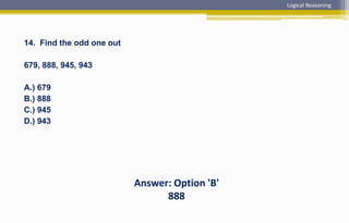 14. Find the odd one out
679, 888, 945, 943
A.) 679
B.) 888
C.) 945
D.) 943
Answer: Option 'B'
888
Logical Reasoning
 