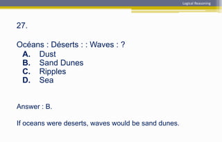 Answer : B.
If oceans were deserts, waves would be sand dunes.
27.
Océans : Déserts : : Waves : ?
A. Dust
B. Sand Dunes
C. Ripples
D. Sea
Logical Reasoning
 