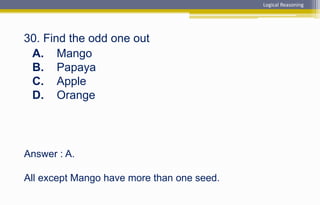 Answer : A.
All except Mango have more than one seed.
30. Find the odd one out
A. Mango
B. Papaya
C. Apple
D. Orange
Logical Reasoning
 