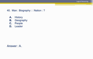 Answer : A.
40. Man : Biography : : Nation : ?
A. History
B. Geography
C. People
D. Leader
Logical Reasoning
 
