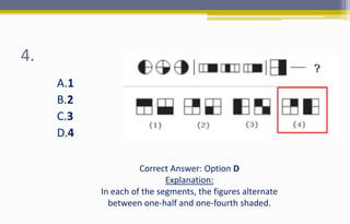 4.
A.1
B.2
C.3
D.4
Correct Answer: Option D
Explanation:
In each of the segments, the figures alternate
between one-half and one-fourth shaded.
 