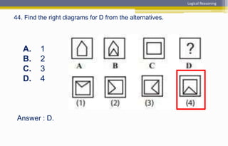 Answer : D.
A. 1
B. 2
C. 3
D. 4
44. Find the right diagrams for D from the alternatives.
Logical Reasoning
 