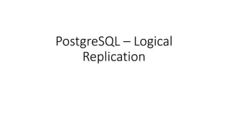 PostgreSQL – Logical
Replication
 