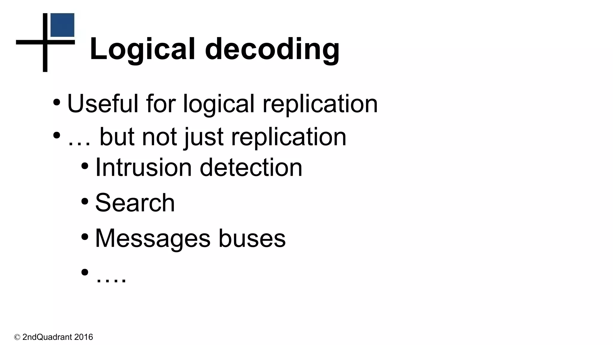 © 2ndQuadrant 2016
Logical decoding
●
Useful for logical replication
●
… but not just replication
●
Intrusion detection
●
Search
●
Messages buses
●
….
 