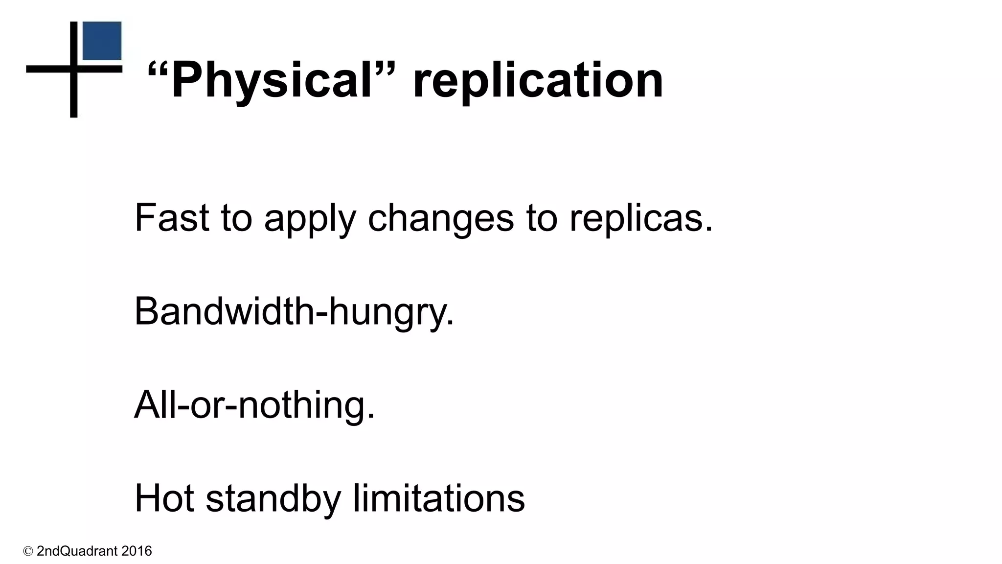 © 2ndQuadrant 2016
“Physical” replication
Fast to apply changes to replicas.
Bandwidth-hungry.
All-or-nothing.
Hot standby limitations
 