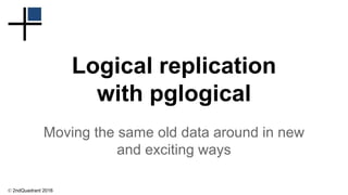© 2ndQuadrant 2016
Logical replication
with pglogical
Moving the same old data around in new
and exciting ways
 