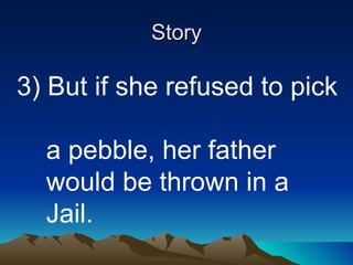 Story   3) But if she refused to pick  a pebble, her father   would be thrown in a  Jail. 