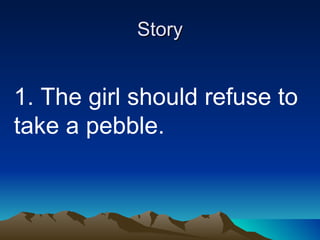 Story 1. The girl should refuse to take a pebble. 
